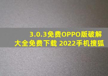 3.0.3免费OPPO版破解大全免费下载 2022手机搜狐